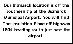 Text Box: Our Bismarck location is off the southern tip of the Bismarck Municipal Airport. You will find The Insulation Place off highway 1804 heading south just past the airport.